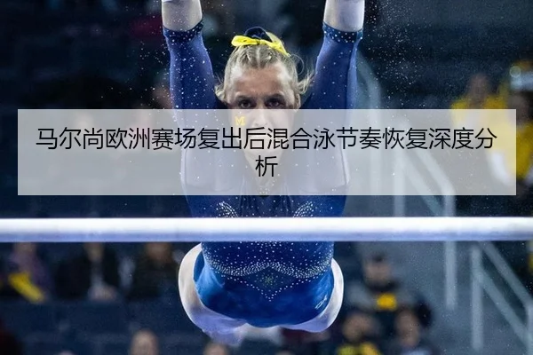 马尔尚欧洲赛场复出后混合泳节奏恢复深度分析